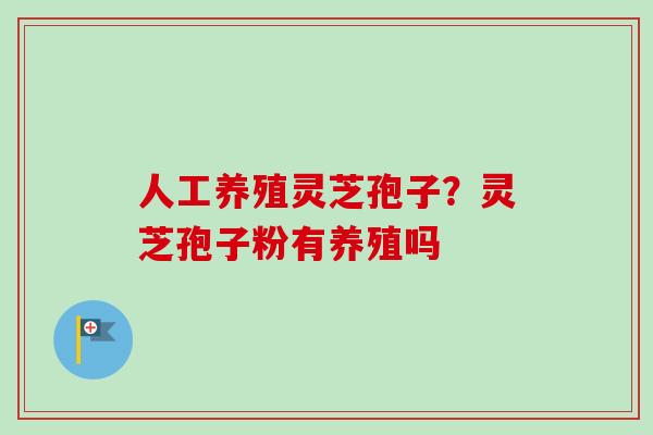 人工养殖灵芝孢子？灵芝孢子粉有养殖吗
