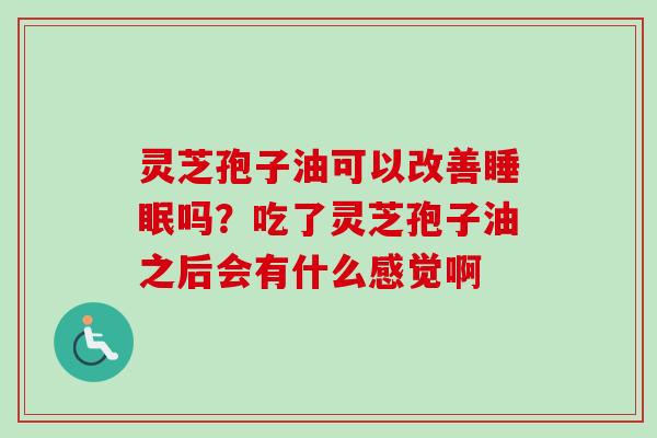 灵芝孢子油可以改善睡眠吗？吃了灵芝孢子油之后会有什么感觉啊