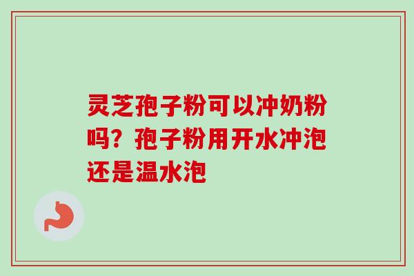 灵芝孢子粉可以冲奶粉吗？孢子粉用开水冲泡还是温水泡