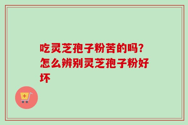 吃灵芝孢子粉苦的吗？怎么辨别灵芝孢子粉好坏