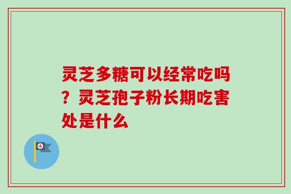 灵芝多糖可以经常吃吗？灵芝孢子粉长期吃害处是什么