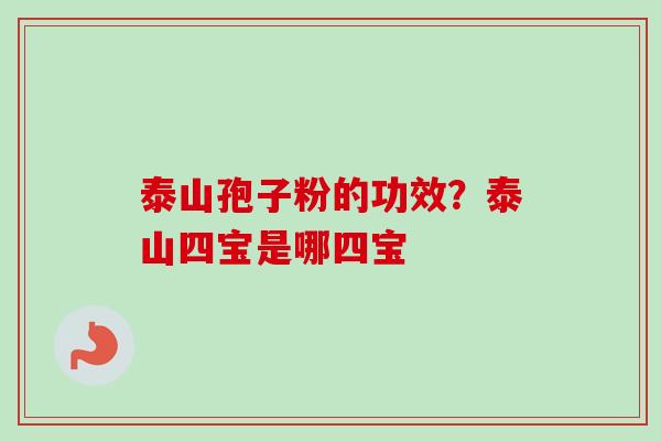 泰山孢子粉的功效？泰山四宝是哪四宝