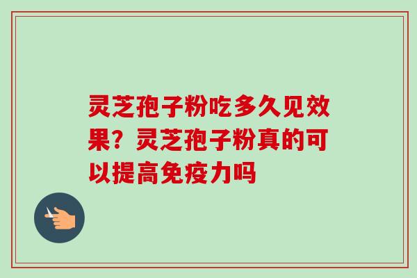 灵芝孢子粉吃多久见效果？灵芝孢子粉真的可以提高免疫力吗