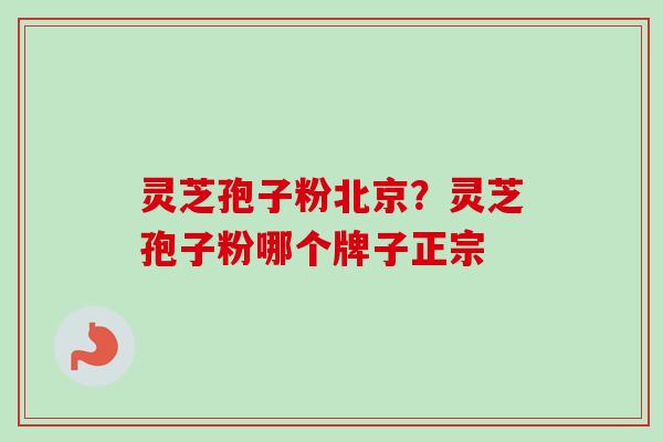灵芝孢子粉北京？灵芝孢子粉哪个牌子正宗