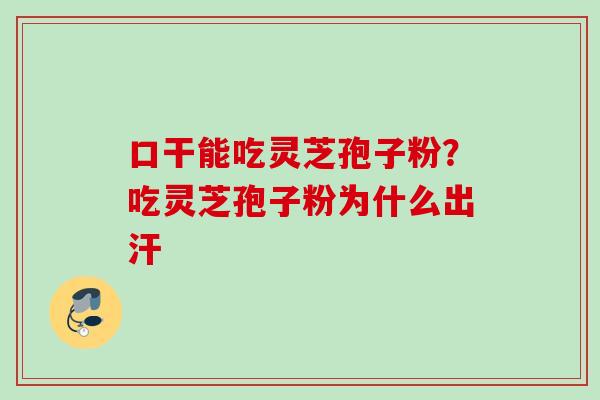 口干能吃灵芝孢子粉？吃灵芝孢子粉为什么出汗