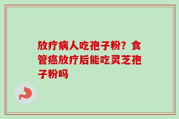 人吃孢子粉？食管后能吃灵芝孢子粉吗