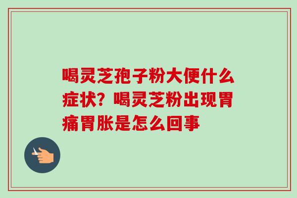 喝灵芝孢子粉大便什么症状？喝灵芝粉出现胃痛胃胀是怎么回事