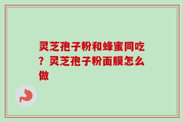 灵芝孢子粉和蜂蜜同吃？灵芝孢子粉面膜怎么做