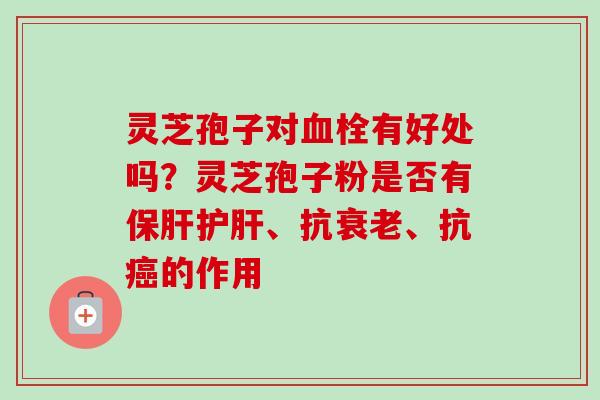 灵芝孢子对血栓有好处吗？灵芝孢子粉是否有保肝护肝、抗衰老、抗癌的作用