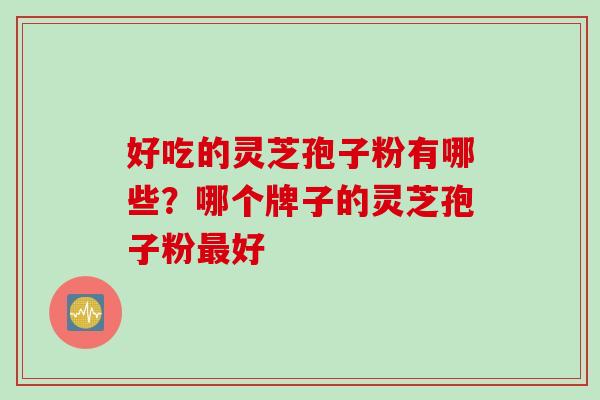 好吃的灵芝孢子粉有哪些？哪个牌子的灵芝孢子粉最好