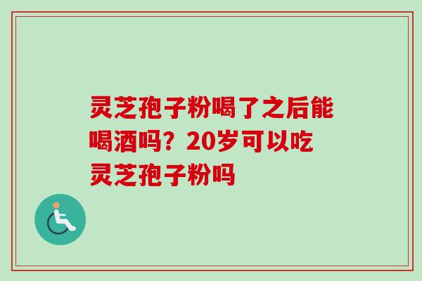 灵芝孢子粉喝了之后能喝酒吗？20岁可以吃灵芝孢子粉吗