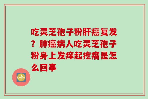 吃灵芝孢子粉复发？人吃灵芝孢子粉身上发痒起疙瘩是怎么回事
