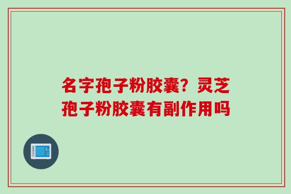 名字孢子粉胶囊？灵芝孢子粉胶囊有副作用吗