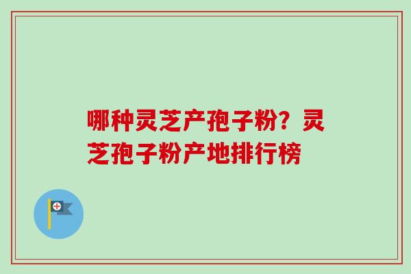 哪种灵芝产孢子粉？灵芝孢子粉产地排行榜