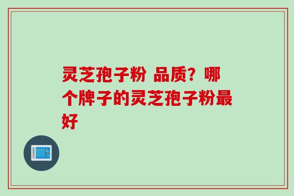 灵芝孢子粉 品质？哪个牌子的灵芝孢子粉最好
