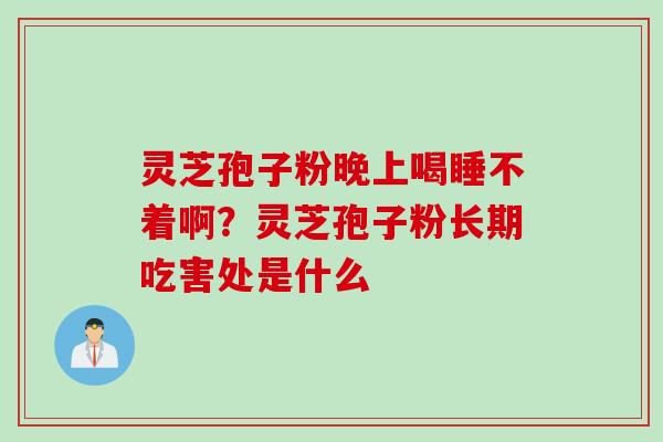灵芝孢子粉晚上喝睡不着啊？灵芝孢子粉长期吃害处是什么