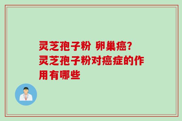 灵芝孢子粉 卵巢癌？灵芝孢子粉对癌症的作用有哪些