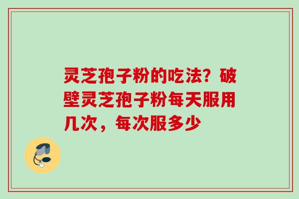 灵芝孢子粉的吃法？破壁灵芝孢子粉每天服用几次，每次服多少