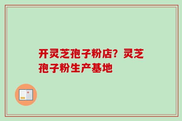 开灵芝孢子粉店？灵芝孢子粉生产基地