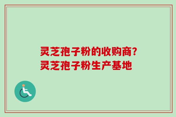 灵芝孢子粉的收购商？灵芝孢子粉生产基地