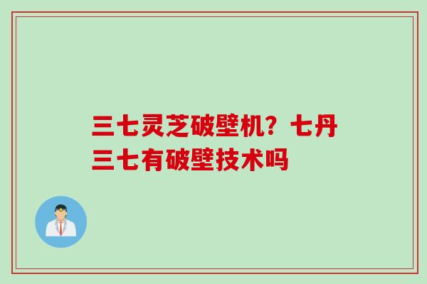 三七灵芝破壁机？七丹三七有破壁技术吗