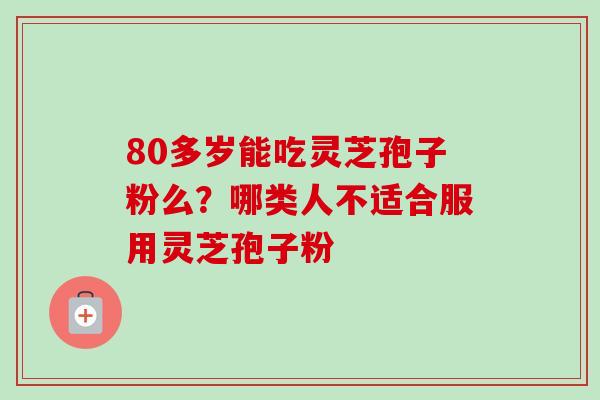 80多岁能吃灵芝孢子粉么？哪类人不适合服用灵芝孢子粉