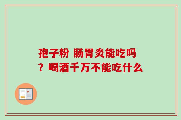 孢子粉 肠能吃吗？喝酒千万不能吃什么