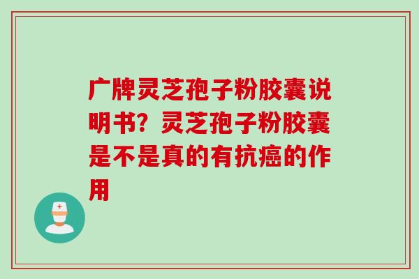 广牌灵芝孢子粉胶囊说明书？灵芝孢子粉胶囊是不是真的有抗的作用
