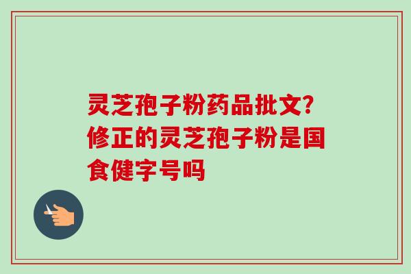 灵芝孢子粉药品批文？修正的灵芝孢子粉是国食健字号吗