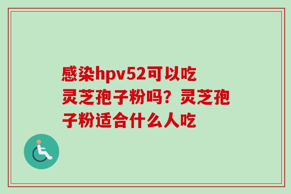 感染hpv52可以吃灵芝孢子粉吗？灵芝孢子粉适合什么人吃