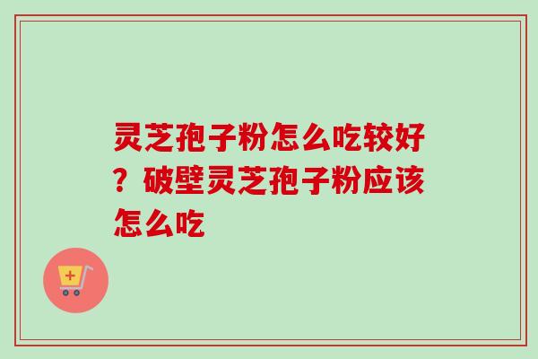 灵芝孢子粉怎么吃较好？破壁灵芝孢子粉应该怎么吃