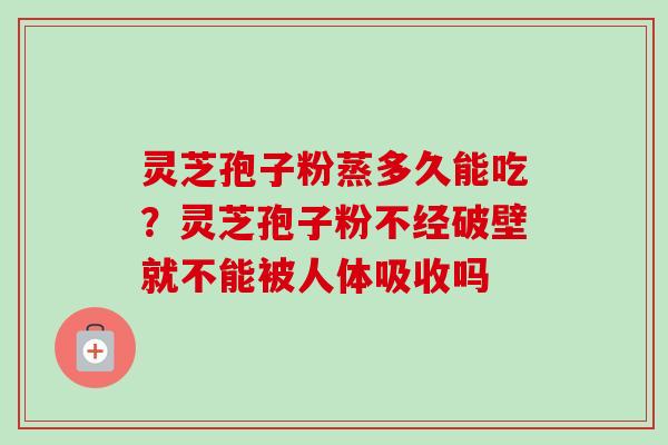 灵芝孢子粉蒸多久能吃？灵芝孢子粉不经破壁就不能被人体吸收吗