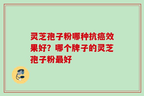 灵芝孢子粉哪种抗癌效果好？哪个牌子的灵芝孢子粉最好