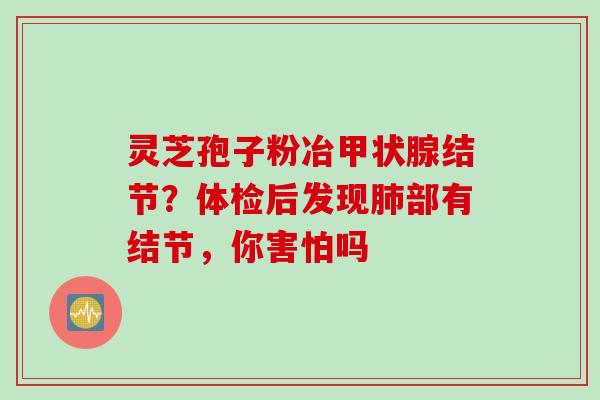 灵芝孢子粉冶甲状腺结节？体检后发现肺部有结节，你害怕吗