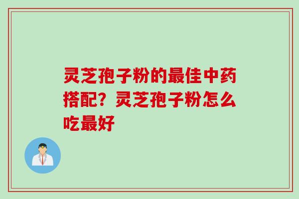 灵芝孢子粉的最佳中药搭配？灵芝孢子粉怎么吃最好