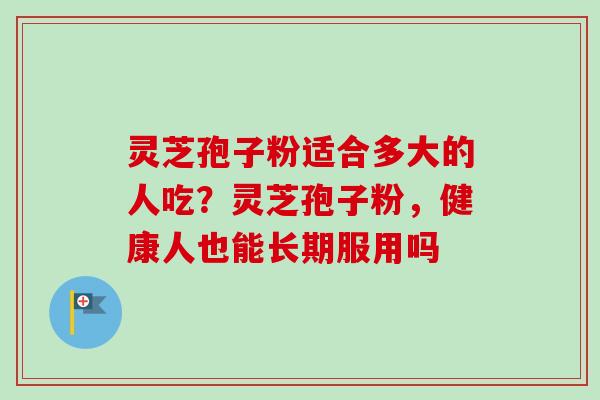 灵芝孢子粉适合多大的人吃？灵芝孢子粉，健康人也能长期服用吗