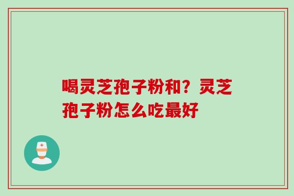 喝灵芝孢子粉和？灵芝孢子粉怎么吃好