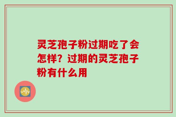灵芝孢子粉过期吃了会怎样？过期的灵芝孢子粉有什么用