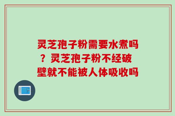 灵芝孢子粉需要水煮吗 ？灵芝孢子粉不经破壁就不能被人体吸收吗