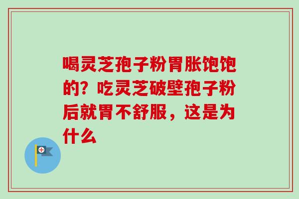 喝灵芝孢子粉胃胀饱饱的？吃灵芝破壁孢子粉后就胃不舒服，这是为什么