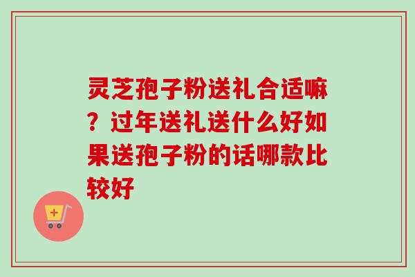 灵芝孢子粉送礼合适嘛？过年送礼送什么好如果送孢子粉的话哪款比较好