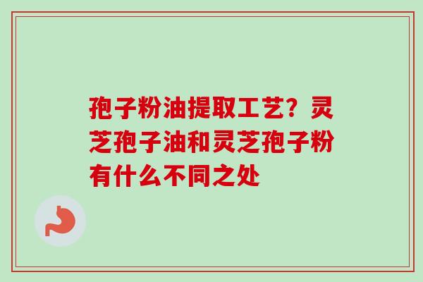 孢子粉油提取工艺？灵芝孢子油和灵芝孢子粉有什么不同之处
