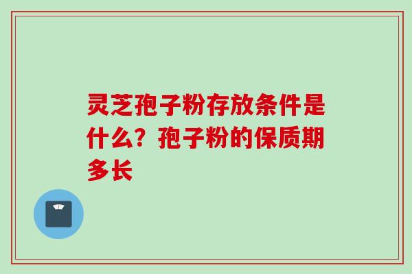 灵芝孢子粉存放条件是什么？孢子粉的保质期多长
