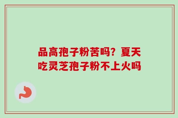 品高孢子粉苦吗？夏天吃灵芝孢子粉不上火吗