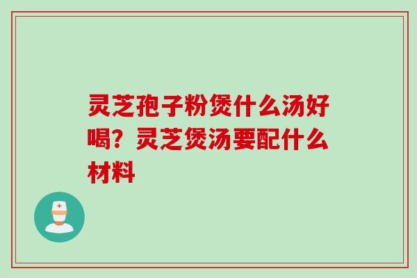 灵芝孢子粉煲什么汤好喝？灵芝煲汤要配什么材料