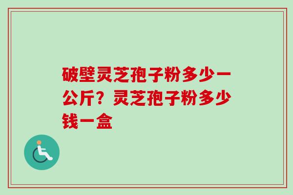 破壁灵芝孢子粉多少一公斤？灵芝孢子粉多少钱一盒