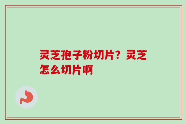 灵芝孢子粉切片？灵芝怎么切片啊