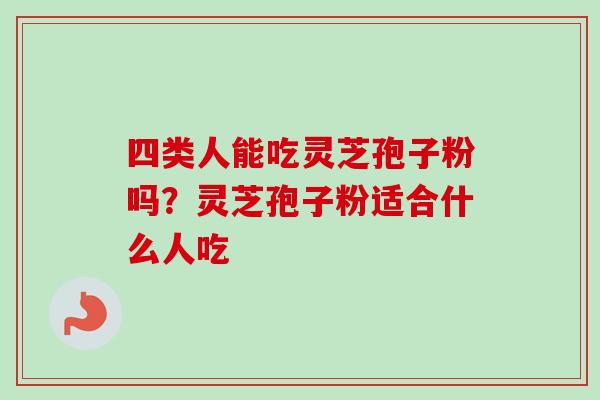 四类人能吃灵芝孢子粉吗？灵芝孢子粉适合什么人吃