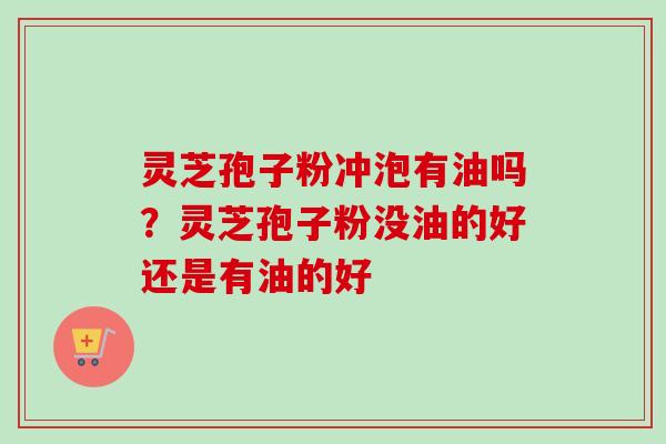 灵芝孢子粉冲泡有油吗？灵芝孢子粉没油的好还是有油的好