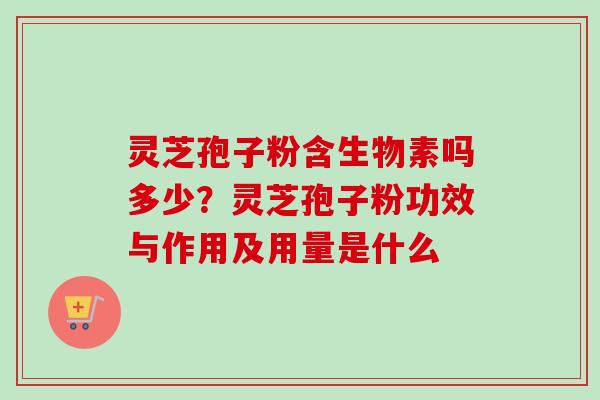 灵芝孢子粉含生物素吗多少？灵芝孢子粉功效与作用及用量是什么